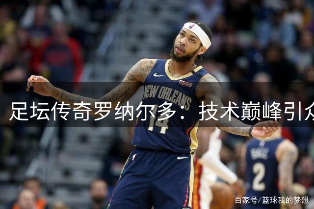 足坛传奇罗纳尔多：技术巅峰引众星折服